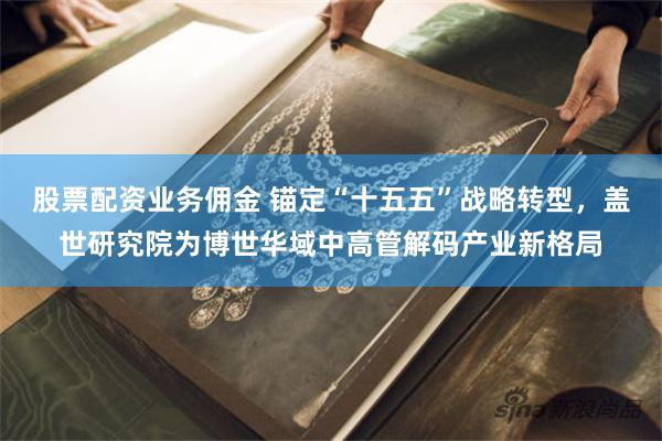 股票配资业务佣金 锚定“十五五”战略转型，盖世研究院为博世华域中高管解码产业新格局