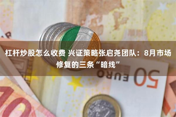 杠杆炒股怎么收费 兴证策略张启尧团队：8月市场修复的三条“暗线”