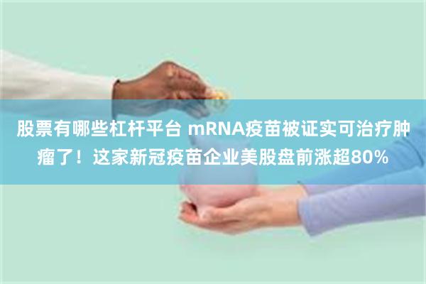 股票有哪些杠杆平台 mRNA疫苗被证实可治疗肿瘤了！这家新冠疫苗企业美股盘前涨超80%