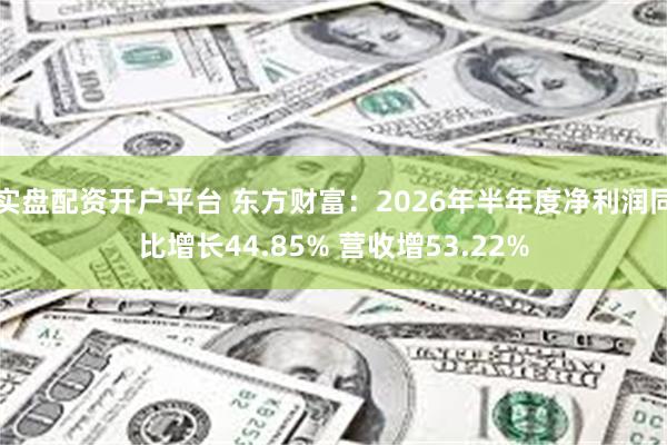 实盘配资开户平台 东方财富：2026年半年度净利润同比增长44.85% 营收增53.22%
