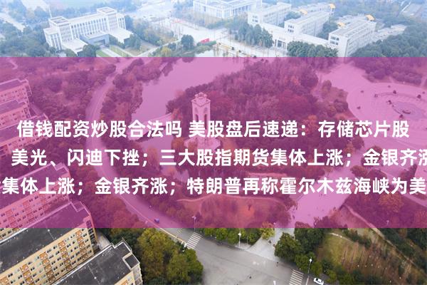 借钱配资炒股合法吗 美股盘后速递：存储芯片股涨跌不一，海力士上涨，美光、闪迪下挫；三大股指期货集体上涨；金银齐涨；特朗普再称霍尔木兹海峡为美国领土