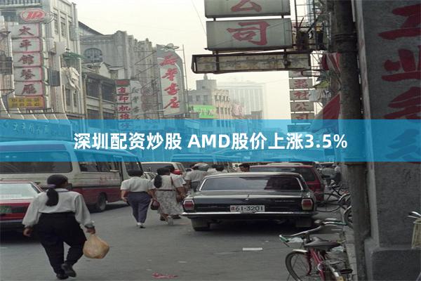 深圳配资炒股 AMD股价上涨3.5%