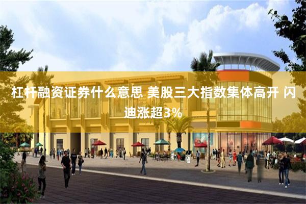 杠杆融资证券什么意思 美股三大指数集体高开 闪迪涨超3%