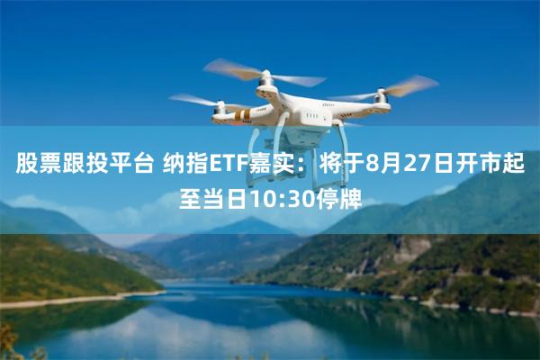股票跟投平台 纳指ETF嘉实：将于8月27日开市起至当日10:30停牌