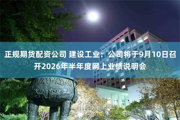 正规期货配资公司 建设工业：公司将于9月10日召开2026年半年度网上业绩说明会