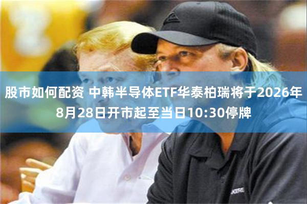 股市如何配资 中韩半导体ETF华泰柏瑞将于2026年8月28日开市起至当日10:30停牌