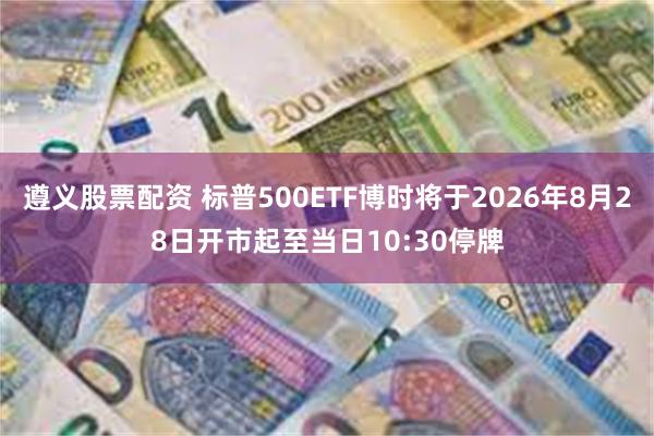 遵义股票配资 标普500ETF博时将于2026年8月28日开市起至当日10:30停牌