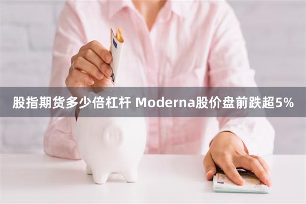股指期货多少倍杠杆 Moderna股价盘前跌超5%