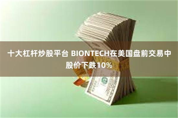 十大杠杆炒股平台 BIONTECH在美国盘前交易中股价下跌10%