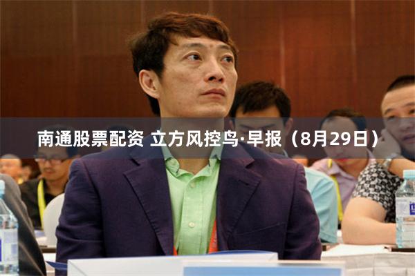 南通股票配资 立方风控鸟·早报（8月29日）