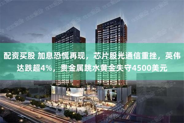 配资买股 加息恐慌再现，芯片股光通信重挫，英伟达跌超4%，贵金属跳水黄金失守4500美元