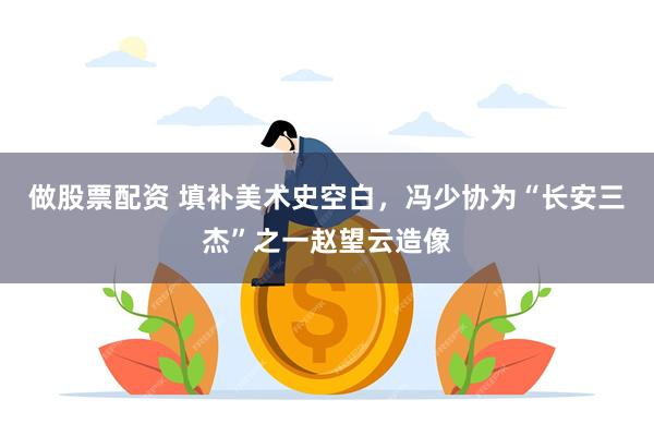 做股票配资 填补美术史空白，冯少协为“长安三杰”之一赵望云造像