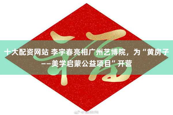 十大配资网站 李宇春亮相广州艺博院，为“黄房子——美学启蒙公益项目”开营