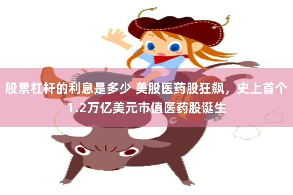 股票杠杆的利息是多少 美股医药股狂飙，史上首个1.2万亿美元市值医药股诞生
