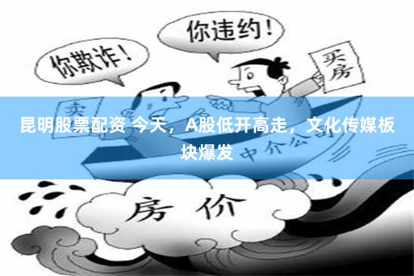 昆明股票配资 今天，A股低开高走，文化传媒板块爆发
