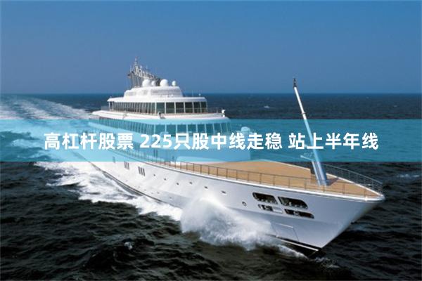 高杠杆股票 225只股中线走稳 站上半年线