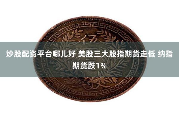 炒股配资平台哪儿好 美股三大股指期货走低 纳指期货跌1%
