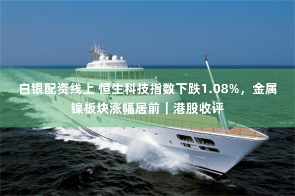 白银配资线上 恒生科技指数下跌1.08%，金属镍板块涨幅居前｜港股收评