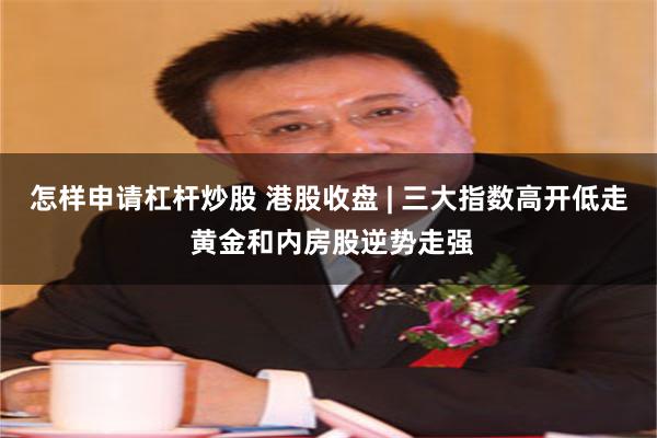 怎样申请杠杆炒股 港股收盘 | 三大指数高开低走 黄金和内房股逆势走强