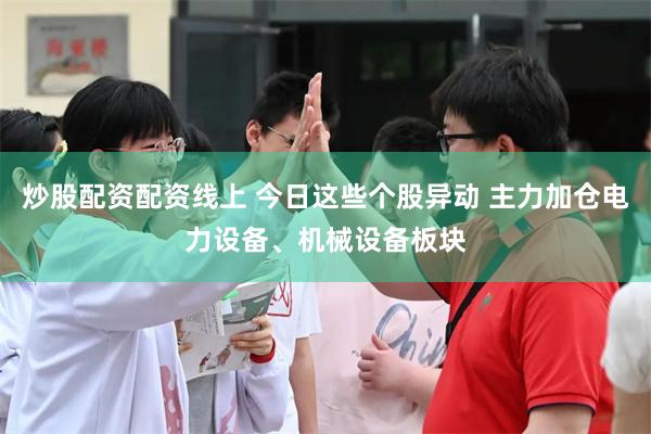 炒股配资配资线上 今日这些个股异动 主力加仓电力设备、机械设备板块