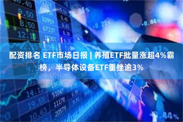 配资排名 ETF市场日报 | 养殖ETF批量涨超4%霸榜，半导体设备ETF重挫逾3%
