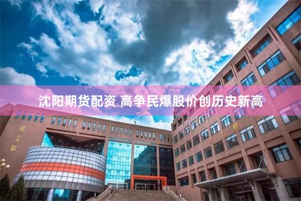沈阳期货配资 高争民爆股价创历史新高