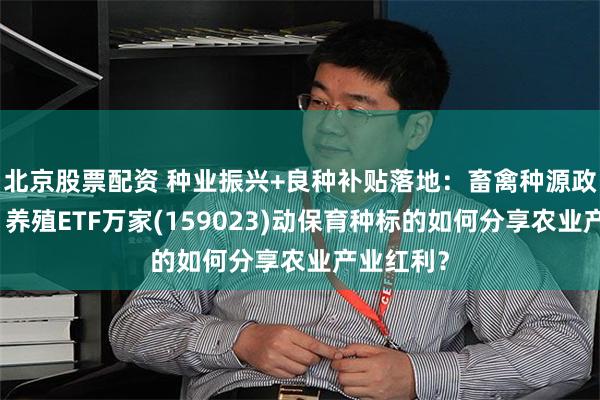 北京股票配资 种业振兴+良种补贴落地：畜禽种源政策加码，养殖ETF万家(159023)动保育种标的如何分享农业产业红利？