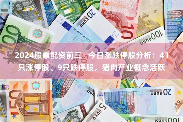 2024股票配资前三   今日涨跌停股分析：41只涨停股、9只跌停股，猪肉产业概念活跃