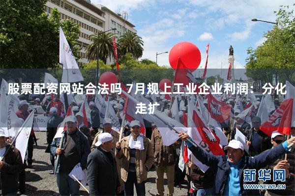 股票配资网站合法吗 7月规上工业企业利润：分化走扩