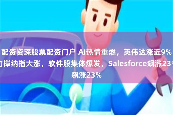 配资资深股票配资门户 AI热情重燃，英伟达涨近9%力撑纳指大涨，软件股集体爆发，Salesforce飙涨23%