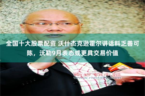 全国十大股票配资 沃什杰克逊霍尔讲话料乏善可陈，沃勒9月表态或更具交易价值