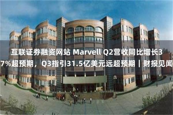 互联证劵融资网站 Marvell Q2营收同比增长37%超预期，Q3指引31.5亿美元远超预期｜财报见闻