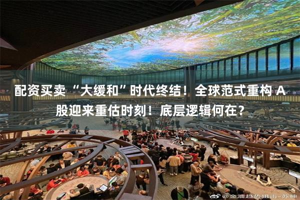 配资买卖 “大缓和”时代终结！全球范式重构 A股迎来重估时刻！底层逻辑何在？