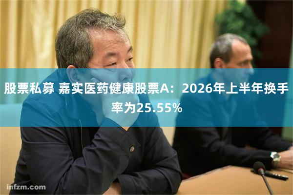 股票私募 嘉实医药健康股票A：2026年上半年换手率为25.55%