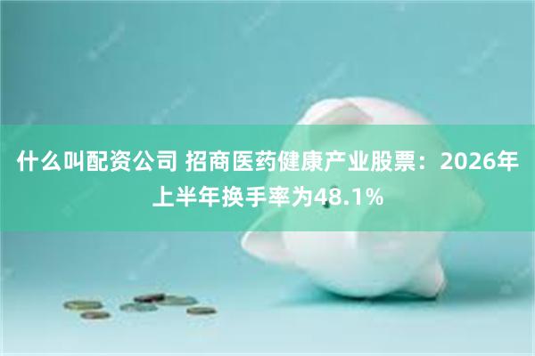 什么叫配资公司 招商医药健康产业股票：2026年上半年换手率为48.1%