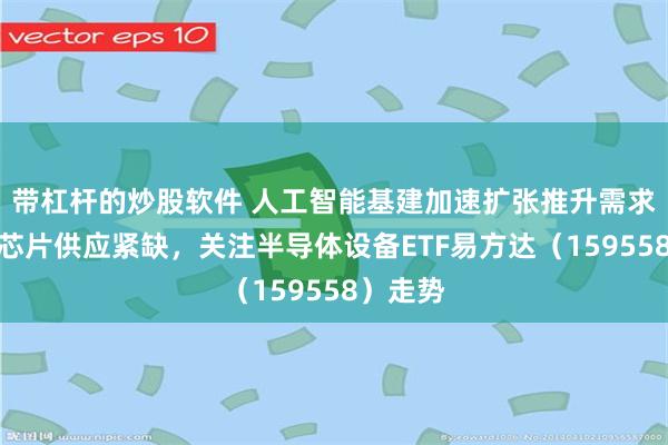 带杠杆的炒股软件 人工智能基建加速扩张推升需求，存储芯片供应紧缺，关注半导体设备ETF易方达（159558）走势