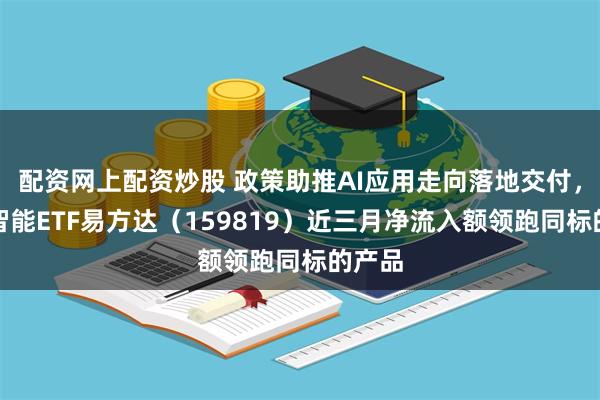 配资网上配资炒股 政策助推AI应用走向落地交付，人工智能ETF易方达（159819）近三月净流入额领跑同标的产品