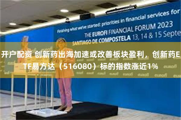开户配资 创新药出海加速或改善板块盈利，创新药ETF易方达（516080）标的指数涨近1%