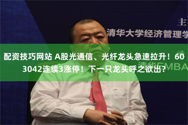 配资技巧网站 A股光通信、光纤龙头急速拉升！603042连续3涨停！下一只龙头呼之欲出？