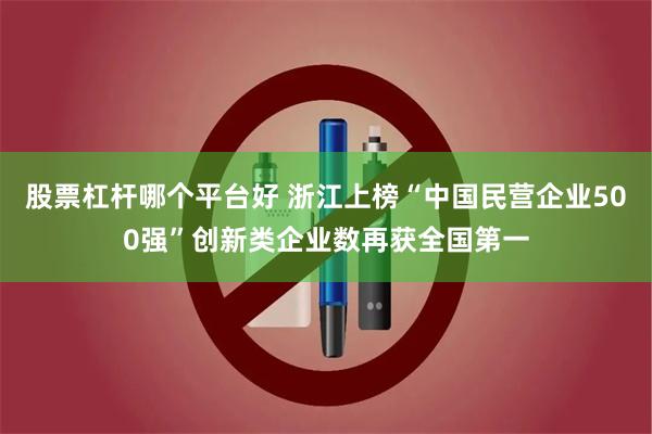 股票杠杆哪个平台好 浙江上榜“中国民营企业500强”创新类企业数再获全国第一