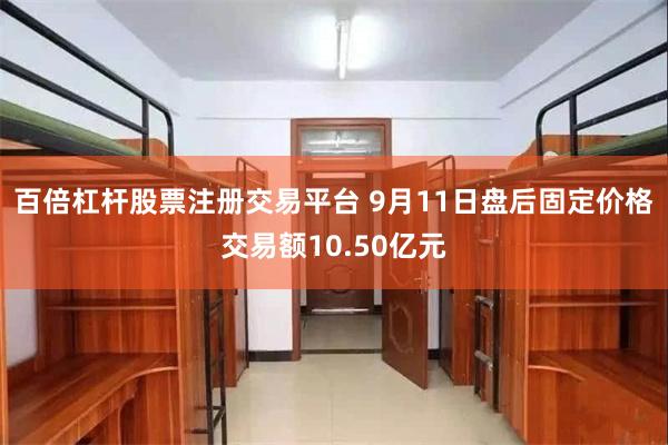 百倍杠杆股票注册交易平台 9月11日盘后固定价格交易额10.50亿元