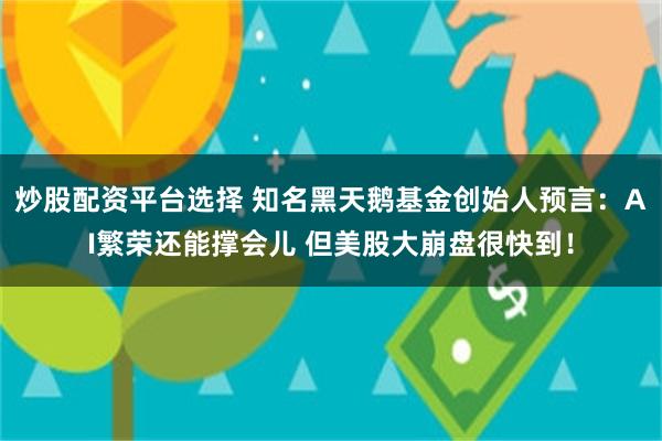 炒股配资平台选择 知名黑天鹅基金创始人预言：AI繁荣还能撑会儿 但美股大崩盘很快到！