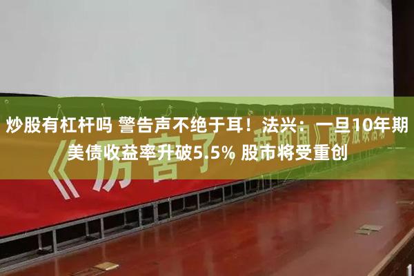 炒股有杠杆吗 警告声不绝于耳！法兴：一旦10年期美债收益率升破5.5% 股市将受重创
