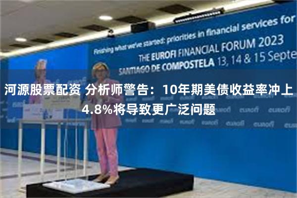 河源股票配资 分析师警告：10年期美债收益率冲上4.8%将导致更广泛问题