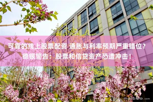 可靠的线上股票配资 通胀与利率预期严重错位？德银警告：股票和信贷资产恐遭冲击！