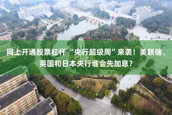 网上开通股票杠杆 “央行超级周”来袭！美联储、英国和日本央行谁会先加息？