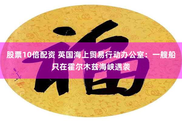 股票10倍配资 英国海上贸易行动办公室：一艘船只在霍尔木兹海峡遇袭