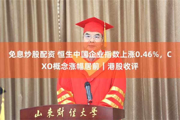 免息炒股配资 恒生中国企业指数上涨0.46%，CXO概念涨幅居前｜港股收评