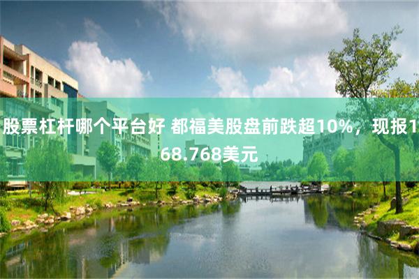 股票杠杆哪个平台好 都福美股盘前跌超10%，现报168.768美元