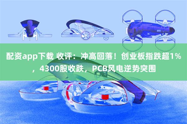 配资app下载 收评：冲高回落！创业板指跌超1%，4300股收跌，PCB风电逆势突围